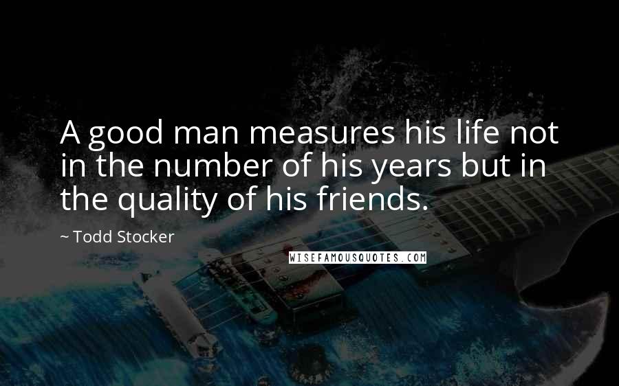 Todd Stocker Quotes: A good man measures his life not in the number of his years but in the quality of his friends.