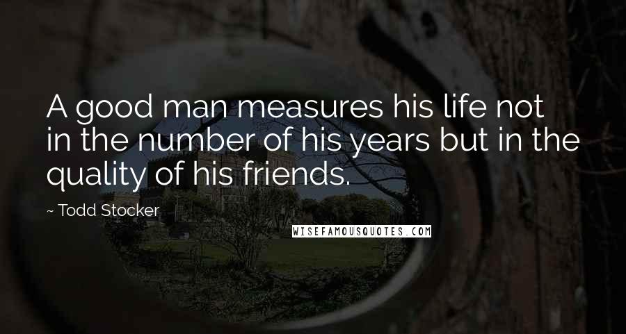 Todd Stocker Quotes: A good man measures his life not in the number of his years but in the quality of his friends.