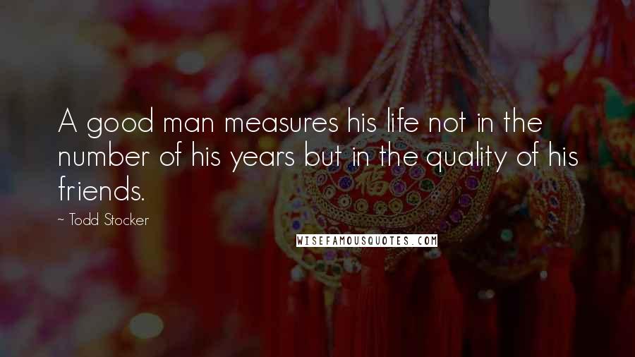 Todd Stocker Quotes: A good man measures his life not in the number of his years but in the quality of his friends.