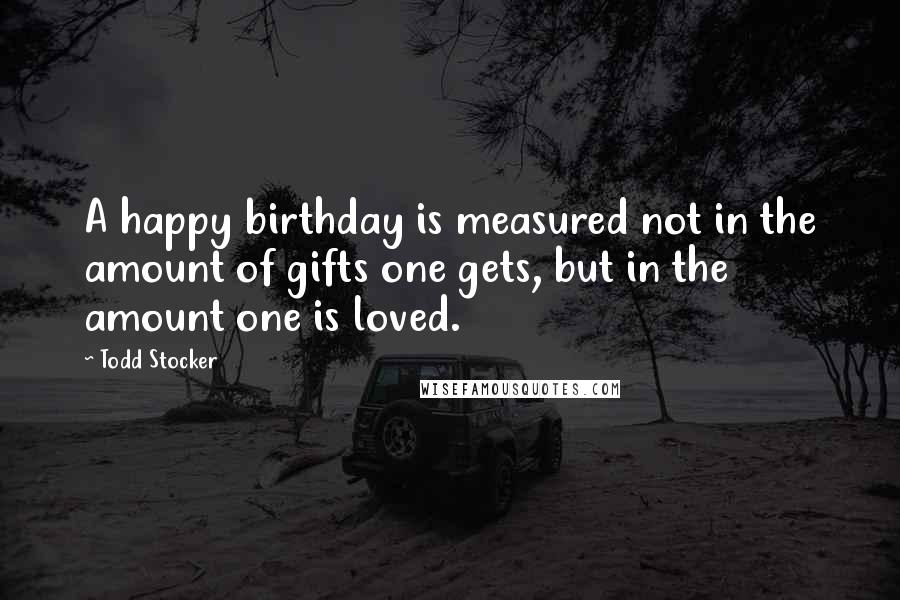 Todd Stocker Quotes: A happy birthday is measured not in the amount of gifts one gets, but in the amount one is loved.