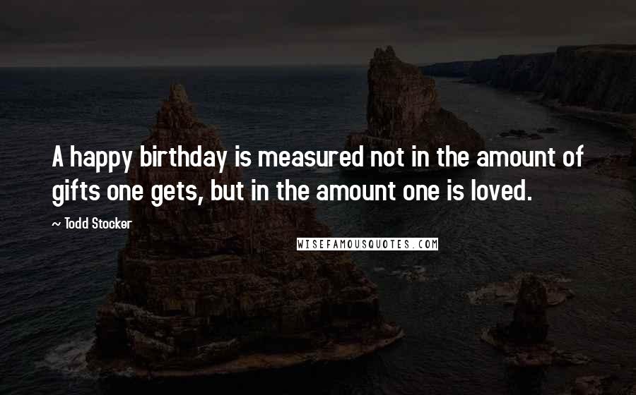 Todd Stocker Quotes: A happy birthday is measured not in the amount of gifts one gets, but in the amount one is loved.