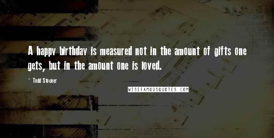 Todd Stocker Quotes: A happy birthday is measured not in the amount of gifts one gets, but in the amount one is loved.