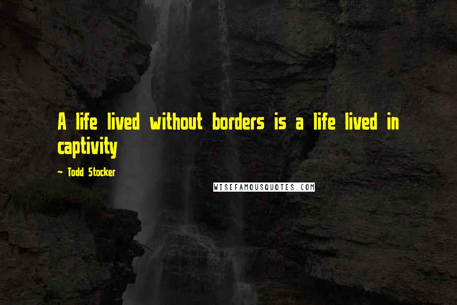 Todd Stocker Quotes: A life lived without borders is a life lived in captivity