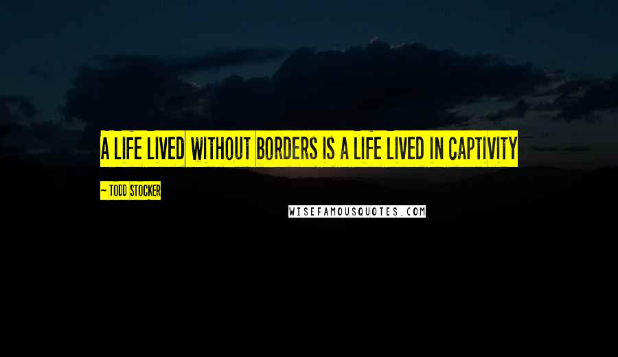 Todd Stocker Quotes: A life lived without borders is a life lived in captivity