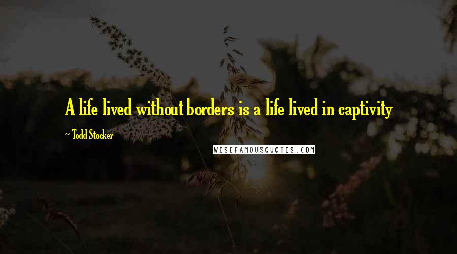 Todd Stocker Quotes: A life lived without borders is a life lived in captivity