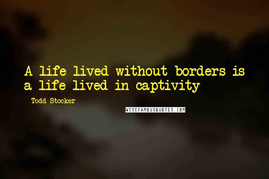 Todd Stocker Quotes: A life lived without borders is a life lived in captivity