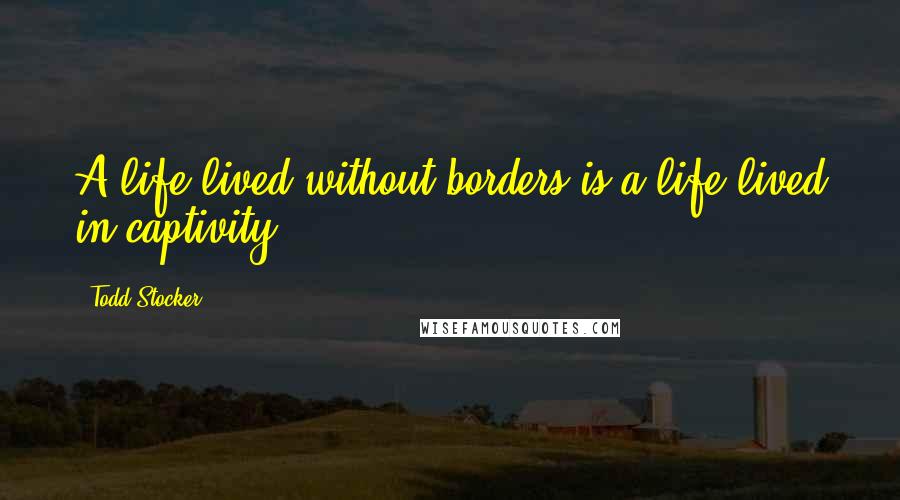Todd Stocker Quotes: A life lived without borders is a life lived in captivity