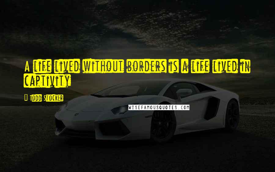 Todd Stocker Quotes: A life lived without borders is a life lived in captivity