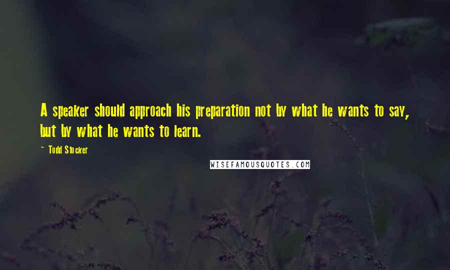 Todd Stocker Quotes: A speaker should approach his preparation not by what he wants to say, but by what he wants to learn.