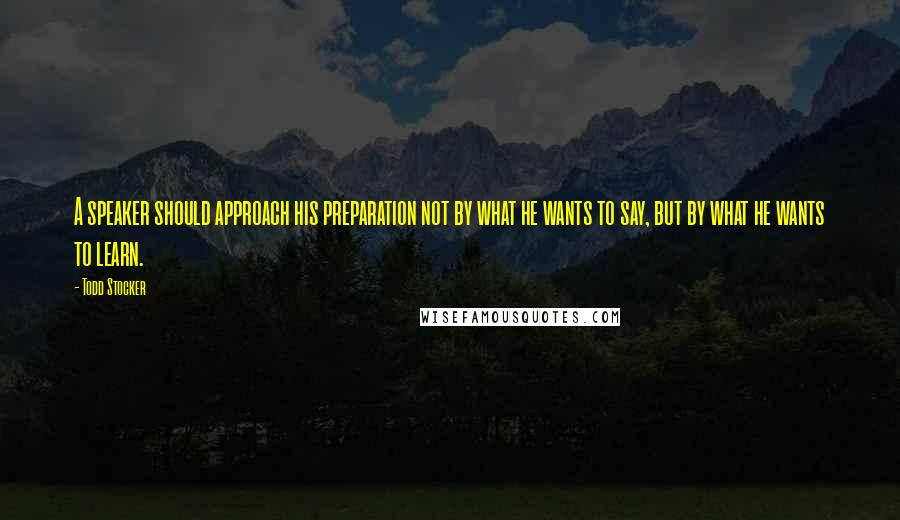 Todd Stocker Quotes: A speaker should approach his preparation not by what he wants to say, but by what he wants to learn.