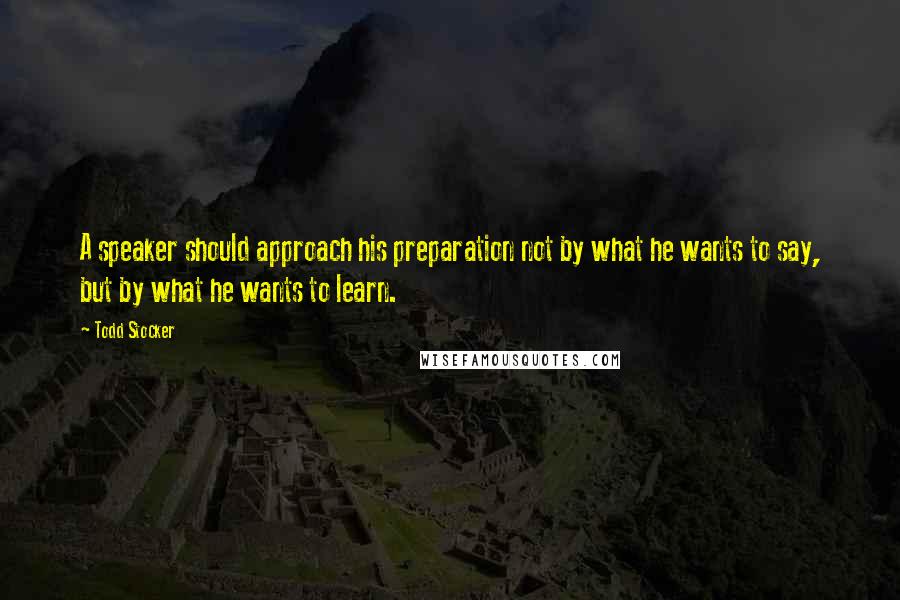 Todd Stocker Quotes: A speaker should approach his preparation not by what he wants to say, but by what he wants to learn.