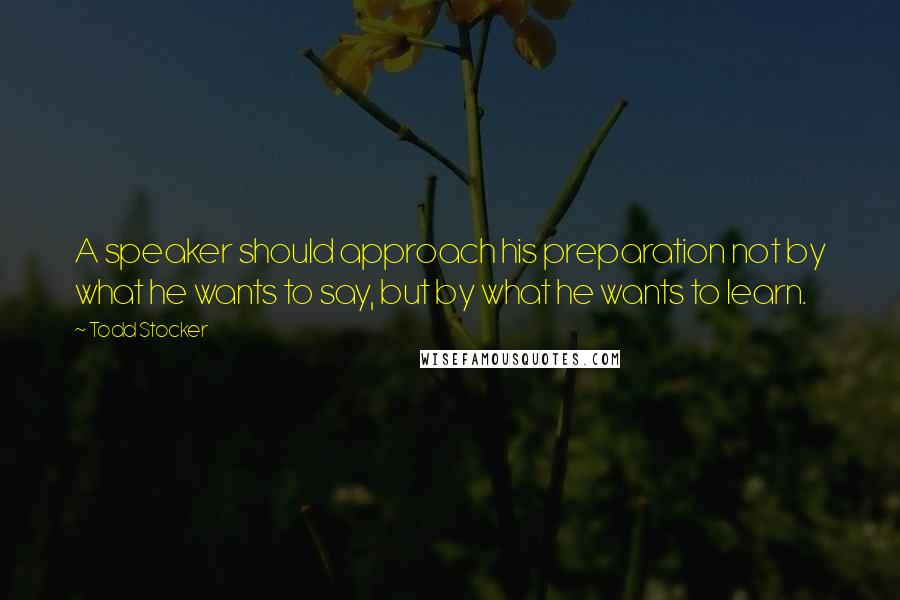 Todd Stocker Quotes: A speaker should approach his preparation not by what he wants to say, but by what he wants to learn.