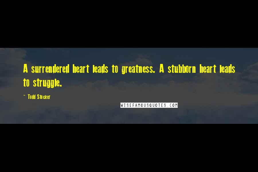 Todd Stocker Quotes: A surrendered heart leads to greatness. A stubborn heart leads to struggle.