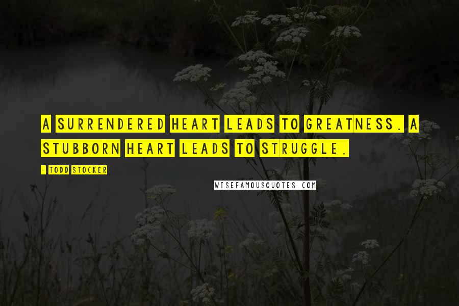 Todd Stocker Quotes: A surrendered heart leads to greatness. A stubborn heart leads to struggle.