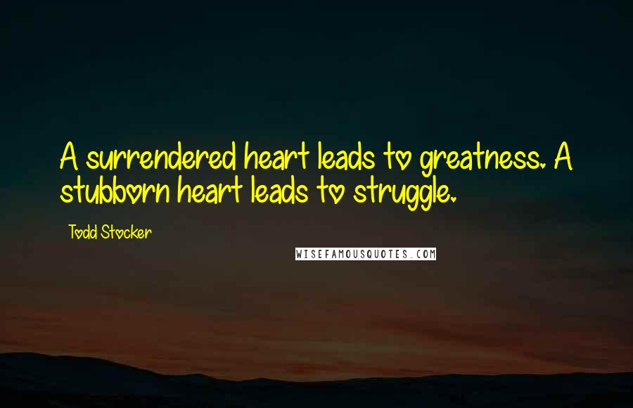 Todd Stocker Quotes: A surrendered heart leads to greatness. A stubborn heart leads to struggle.