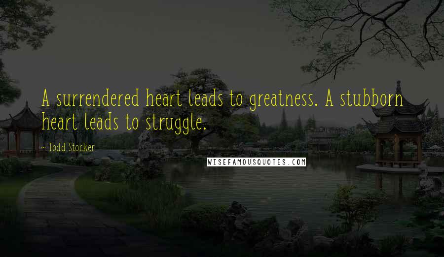 Todd Stocker Quotes: A surrendered heart leads to greatness. A stubborn heart leads to struggle.