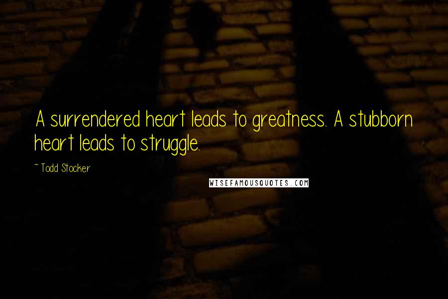 Todd Stocker Quotes: A surrendered heart leads to greatness. A stubborn heart leads to struggle.