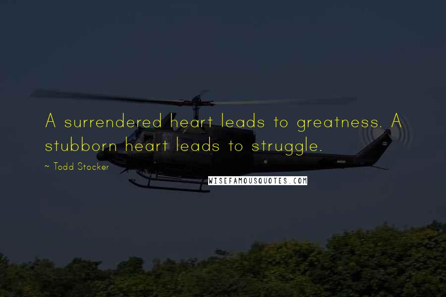 Todd Stocker Quotes: A surrendered heart leads to greatness. A stubborn heart leads to struggle.