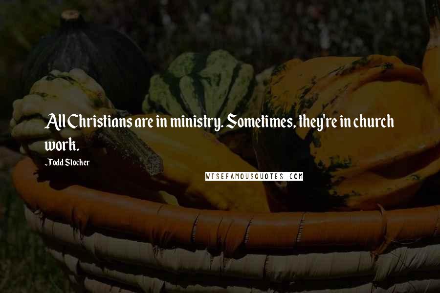 Todd Stocker Quotes: All Christians are in ministry. Sometimes, they're in church work.