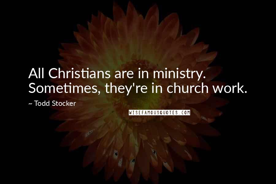 Todd Stocker Quotes: All Christians are in ministry. Sometimes, they're in church work.