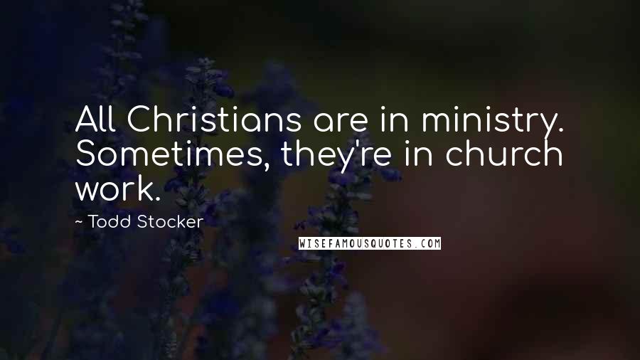 Todd Stocker Quotes: All Christians are in ministry. Sometimes, they're in church work.