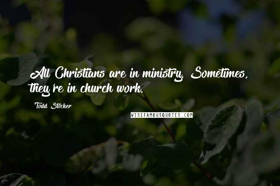 Todd Stocker Quotes: All Christians are in ministry. Sometimes, they're in church work.