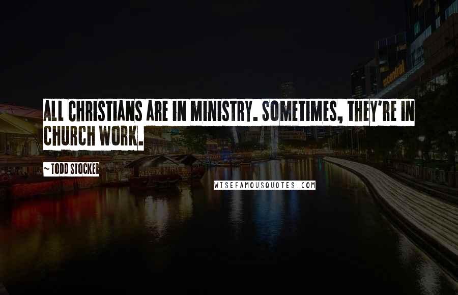Todd Stocker Quotes: All Christians are in ministry. Sometimes, they're in church work.