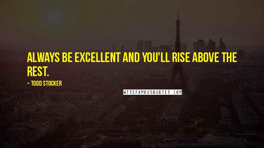 Todd Stocker Quotes: Always be excellent and you'll rise above the rest.