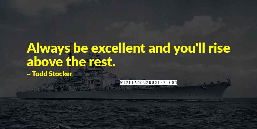 Todd Stocker Quotes: Always be excellent and you'll rise above the rest.