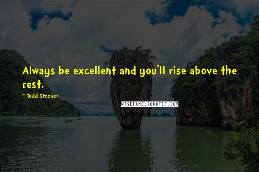 Todd Stocker Quotes: Always be excellent and you'll rise above the rest.