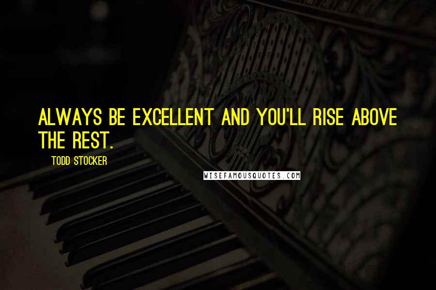 Todd Stocker Quotes: Always be excellent and you'll rise above the rest.