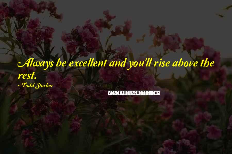 Todd Stocker Quotes: Always be excellent and you'll rise above the rest.