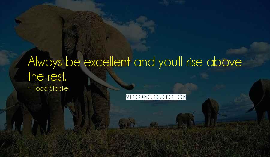Todd Stocker Quotes: Always be excellent and you'll rise above the rest.