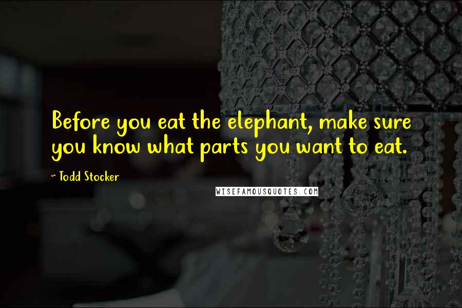 Todd Stocker Quotes: Before you eat the elephant, make sure you know what parts you want to eat.