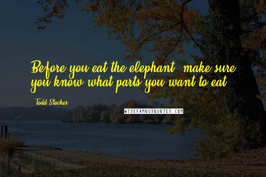 Todd Stocker Quotes: Before you eat the elephant, make sure you know what parts you want to eat.