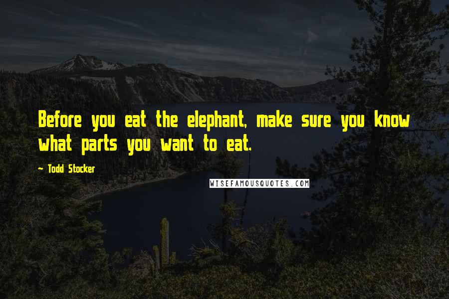 Todd Stocker Quotes: Before you eat the elephant, make sure you know what parts you want to eat.