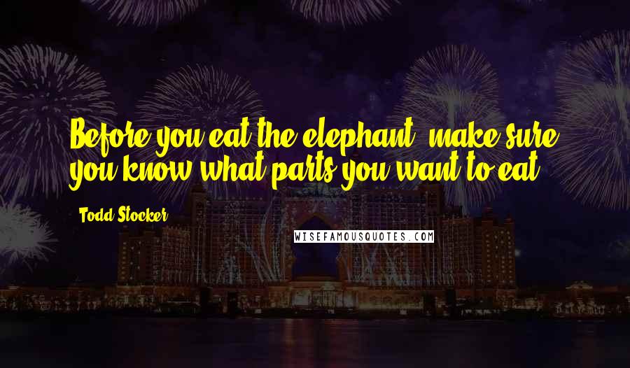 Todd Stocker Quotes: Before you eat the elephant, make sure you know what parts you want to eat.