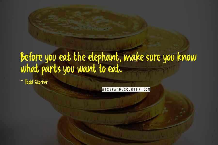 Todd Stocker Quotes: Before you eat the elephant, make sure you know what parts you want to eat.