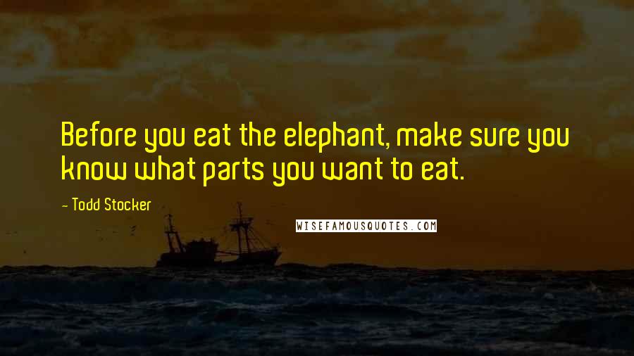 Todd Stocker Quotes: Before you eat the elephant, make sure you know what parts you want to eat.
