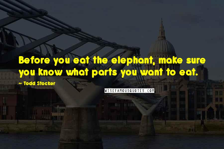 Todd Stocker Quotes: Before you eat the elephant, make sure you know what parts you want to eat.