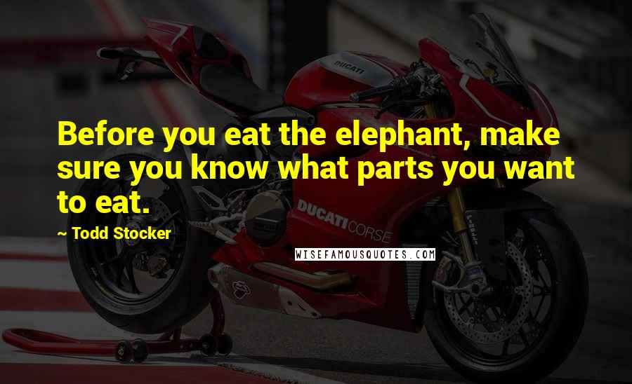 Todd Stocker Quotes: Before you eat the elephant, make sure you know what parts you want to eat.