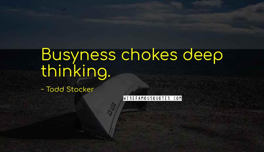 Todd Stocker Quotes: Busyness chokes deep thinking.