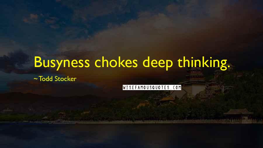 Todd Stocker Quotes: Busyness chokes deep thinking.