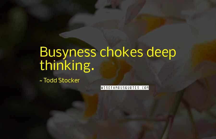 Todd Stocker Quotes: Busyness chokes deep thinking.