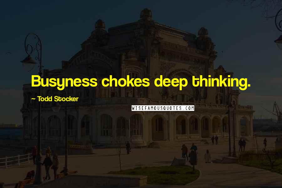 Todd Stocker Quotes: Busyness chokes deep thinking.