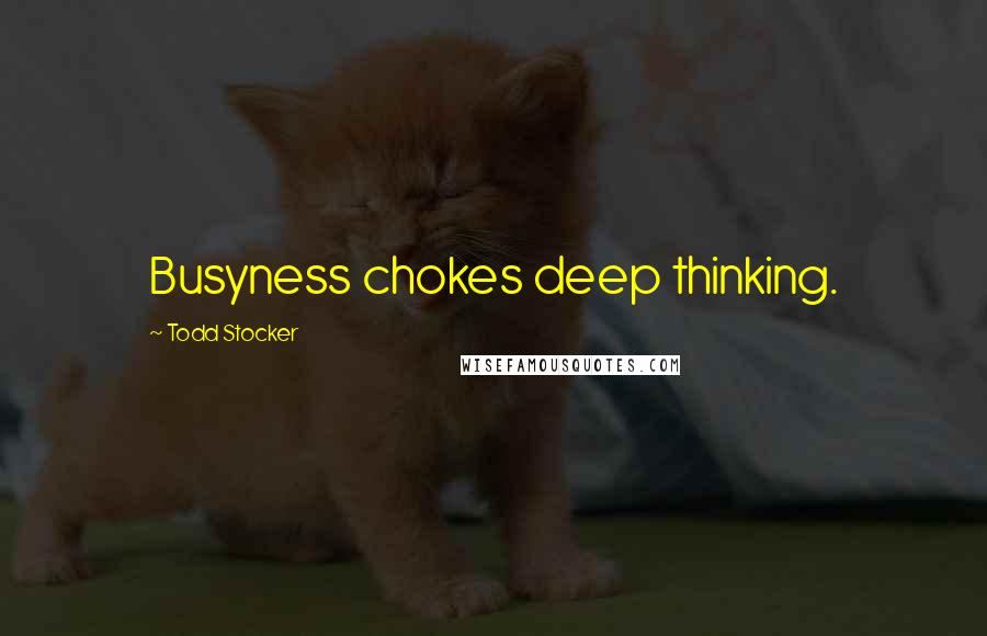 Todd Stocker Quotes: Busyness chokes deep thinking.