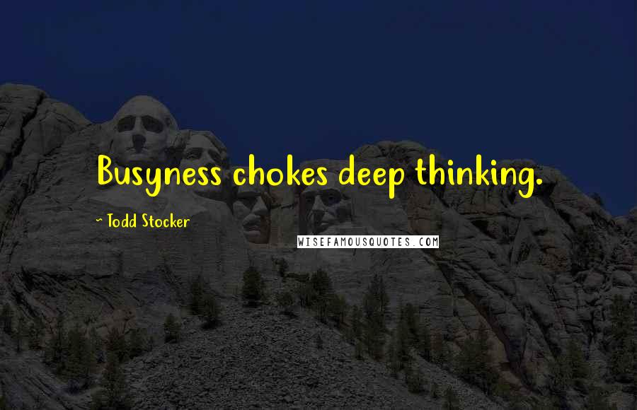 Todd Stocker Quotes: Busyness chokes deep thinking.
