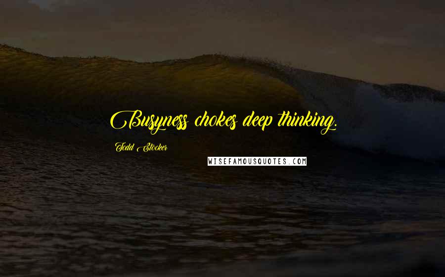 Todd Stocker Quotes: Busyness chokes deep thinking.