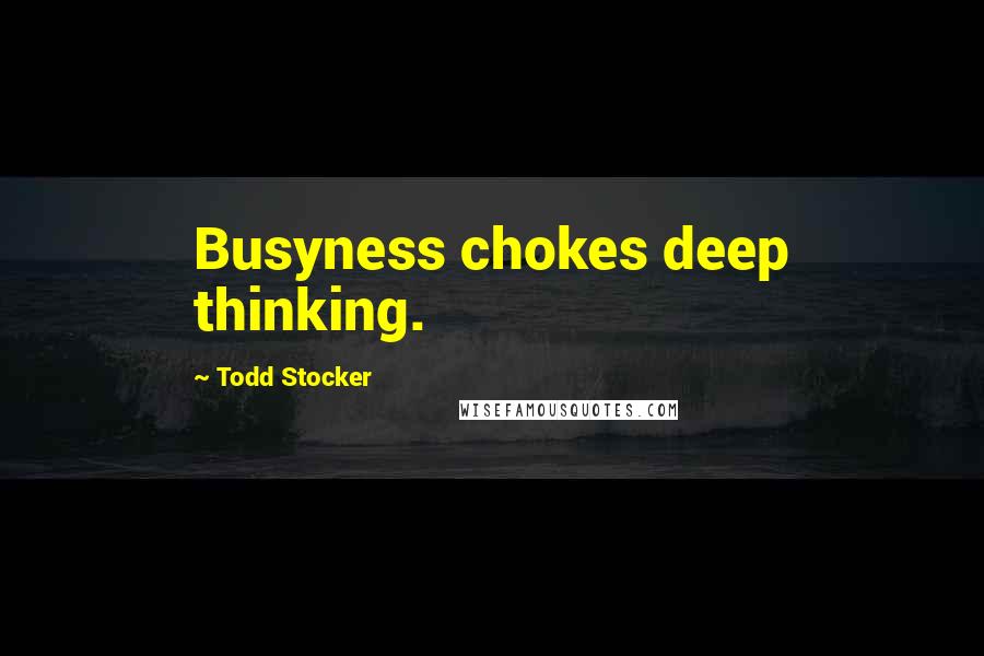 Todd Stocker Quotes: Busyness chokes deep thinking.