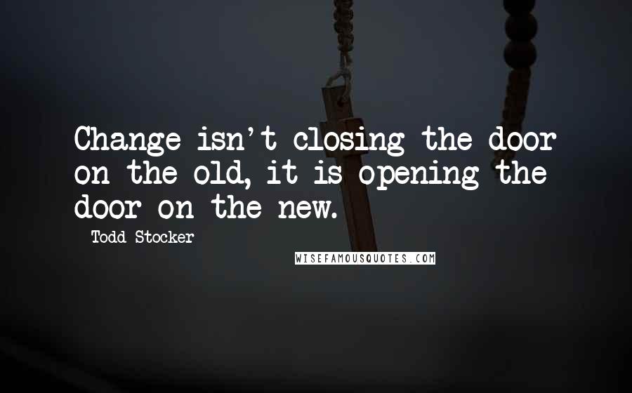Todd Stocker Quotes: Change isn't closing the door on the old, it is opening the door on the new.
